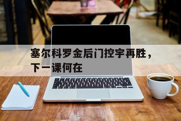 塞尔科罗金后门控宇再胜，下一课何在